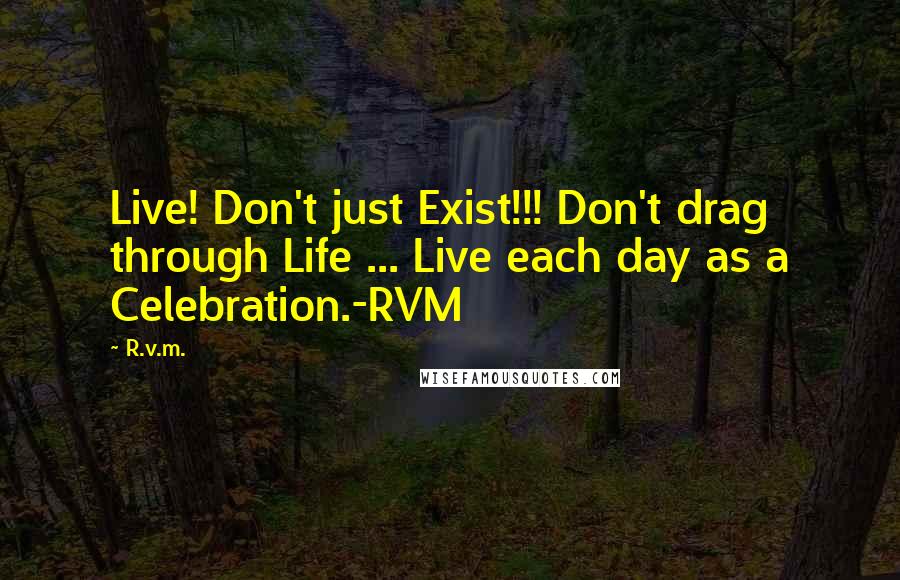 R.v.m. Quotes: Live! Don't just Exist!!! Don't drag through Life ... Live each day as a Celebration.-RVM