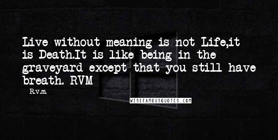 R.v.m. Quotes: Live without meaning is not Life,it is Death.It is like being in the graveyard except that you still have breath.-RVM