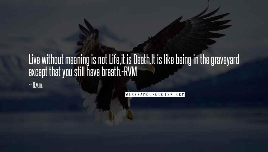 R.v.m. Quotes: Live without meaning is not Life,it is Death.It is like being in the graveyard except that you still have breath.-RVM