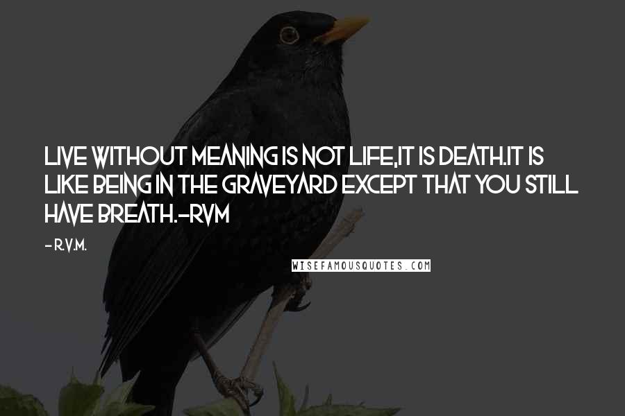 R.v.m. Quotes: Live without meaning is not Life,it is Death.It is like being in the graveyard except that you still have breath.-RVM