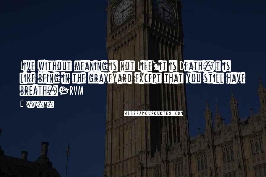 R.v.m. Quotes: Live without meaning is not Life,it is Death.It is like being in the graveyard except that you still have breath.-RVM