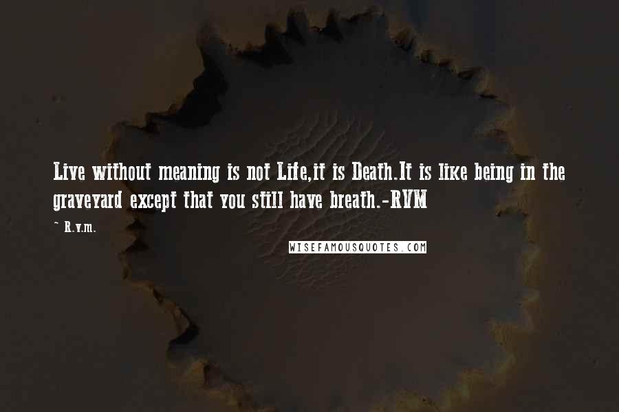 R.v.m. Quotes: Live without meaning is not Life,it is Death.It is like being in the graveyard except that you still have breath.-RVM