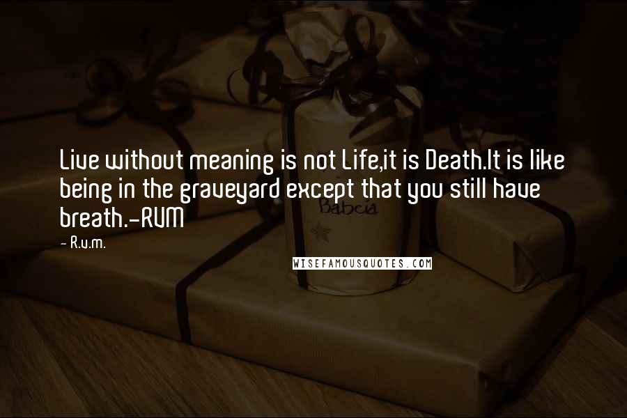 R.v.m. Quotes: Live without meaning is not Life,it is Death.It is like being in the graveyard except that you still have breath.-RVM