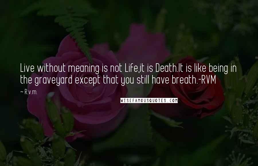 R.v.m. Quotes: Live without meaning is not Life,it is Death.It is like being in the graveyard except that you still have breath.-RVM