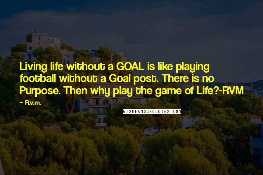 R.v.m. Quotes: Living life without a GOAL is like playing football without a Goal post. There is no Purpose. Then why play the game of Life?-RVM