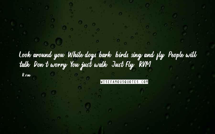 R.v.m. Quotes: Look around you. While dogs bark, birds sing and fly. People will talk; Don't worry. You just walk- Just Fly!-RVM