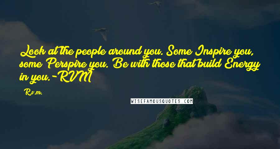 R.v.m. Quotes: Look at the people around you. Some Inspire you, some Perspire you. Be with those that build Energy in you.-RVM