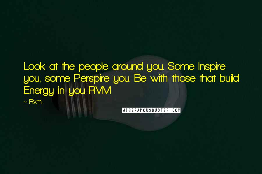 R.v.m. Quotes: Look at the people around you. Some Inspire you, some Perspire you. Be with those that build Energy in you.-RVM