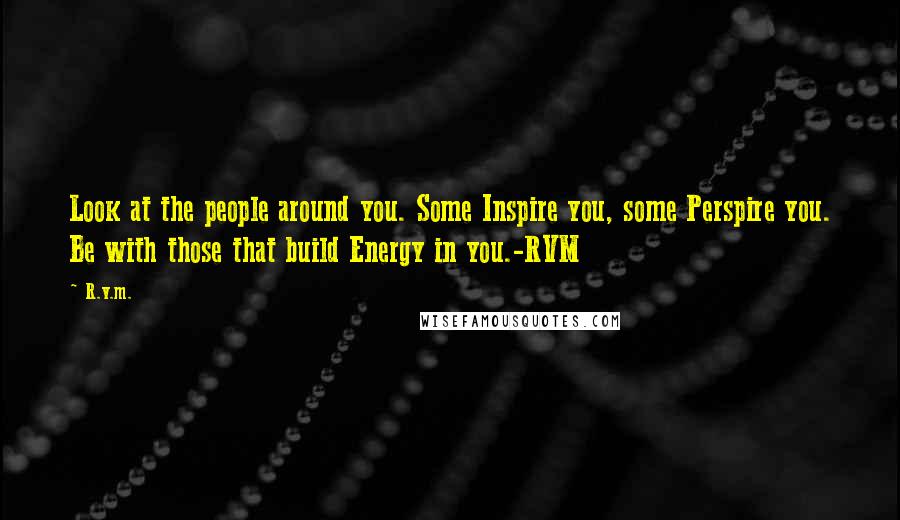 R.v.m. Quotes: Look at the people around you. Some Inspire you, some Perspire you. Be with those that build Energy in you.-RVM