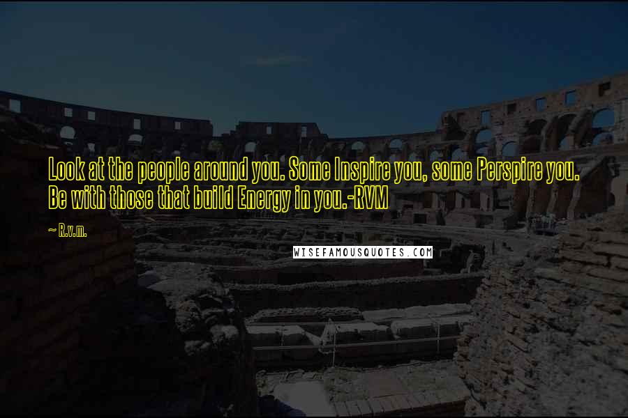 R.v.m. Quotes: Look at the people around you. Some Inspire you, some Perspire you. Be with those that build Energy in you.-RVM