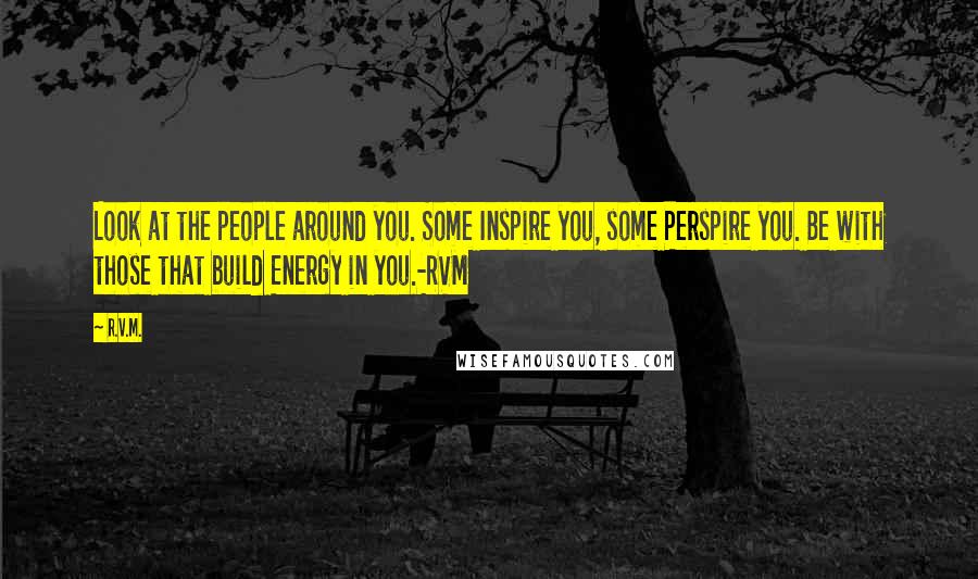 R.v.m. Quotes: Look at the people around you. Some Inspire you, some Perspire you. Be with those that build Energy in you.-RVM