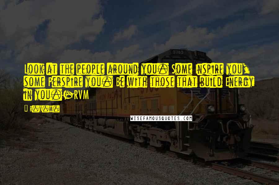 R.v.m. Quotes: Look at the people around you. Some Inspire you, some Perspire you. Be with those that build Energy in you.-RVM