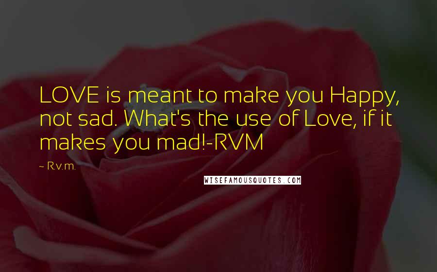 R.v.m. Quotes: LOVE is meant to make you Happy, not sad. What's the use of Love, if it makes you mad!-RVM