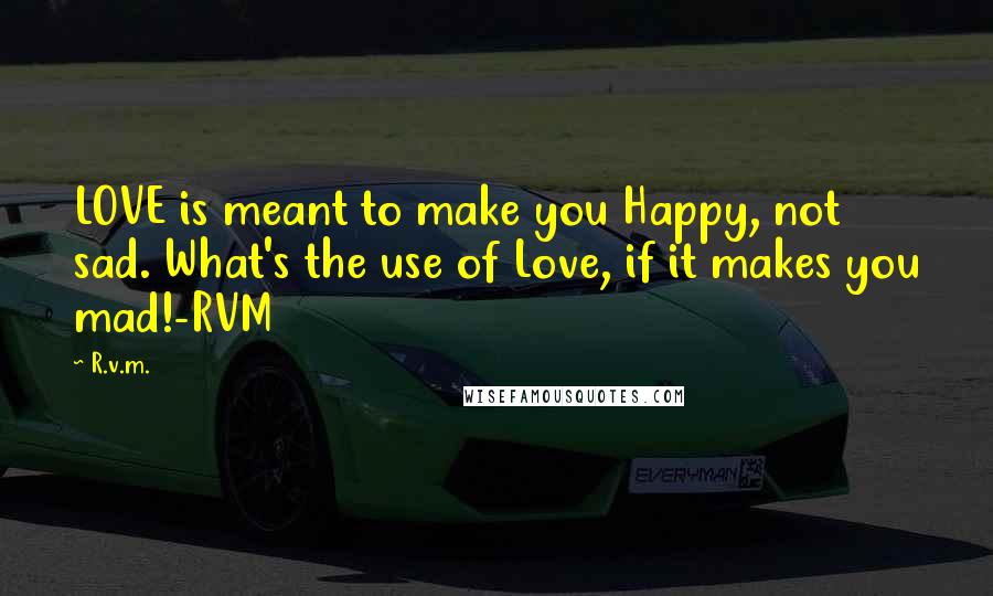 R.v.m. Quotes: LOVE is meant to make you Happy, not sad. What's the use of Love, if it makes you mad!-RVM