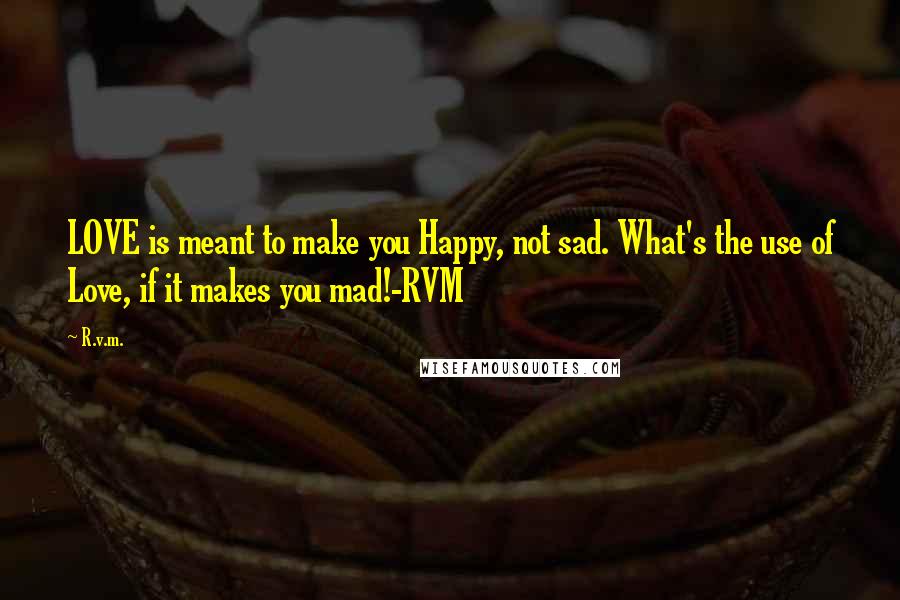 R.v.m. Quotes: LOVE is meant to make you Happy, not sad. What's the use of Love, if it makes you mad!-RVM