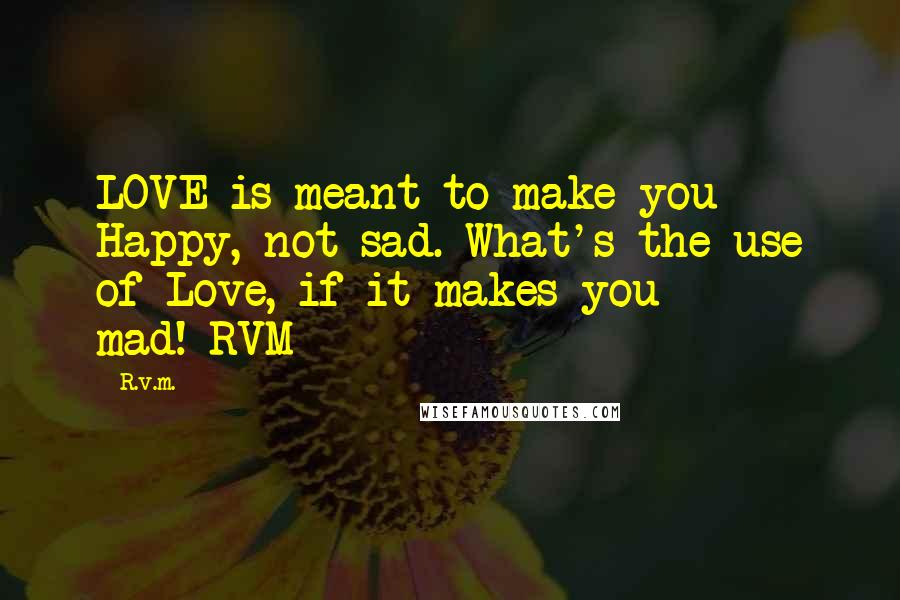 R.v.m. Quotes: LOVE is meant to make you Happy, not sad. What's the use of Love, if it makes you mad!-RVM