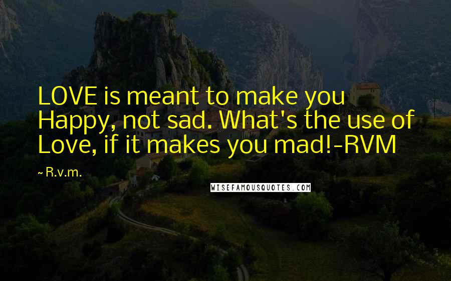 R.v.m. Quotes: LOVE is meant to make you Happy, not sad. What's the use of Love, if it makes you mad!-RVM