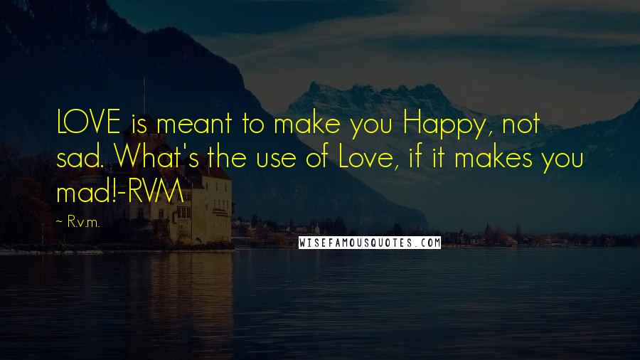 R.v.m. Quotes: LOVE is meant to make you Happy, not sad. What's the use of Love, if it makes you mad!-RVM