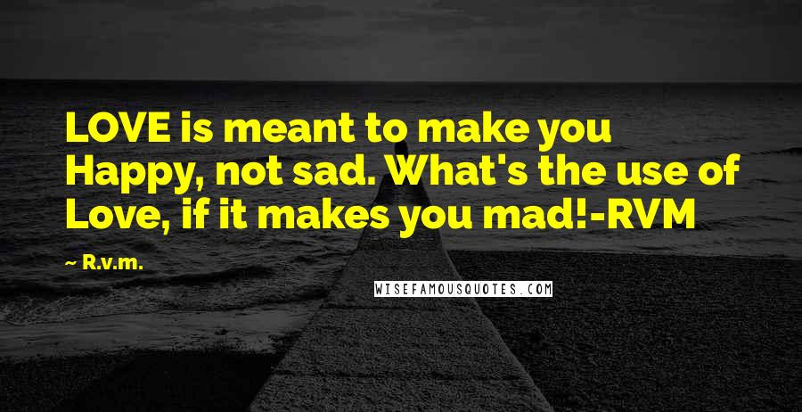 R.v.m. Quotes: LOVE is meant to make you Happy, not sad. What's the use of Love, if it makes you mad!-RVM