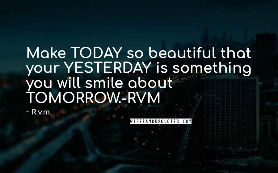 R.v.m. Quotes: Make TODAY so beautiful that your YESTERDAY is something you will smile about TOMORROW.-RVM