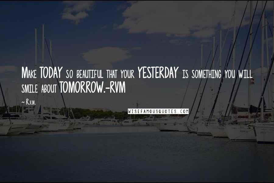 R.v.m. Quotes: Make TODAY so beautiful that your YESTERDAY is something you will smile about TOMORROW.-RVM