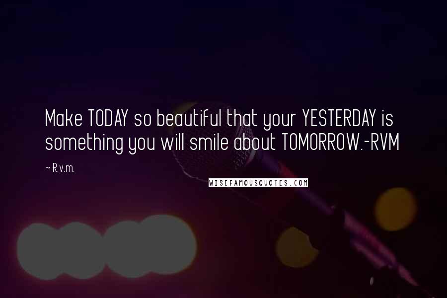 R.v.m. Quotes: Make TODAY so beautiful that your YESTERDAY is something you will smile about TOMORROW.-RVM