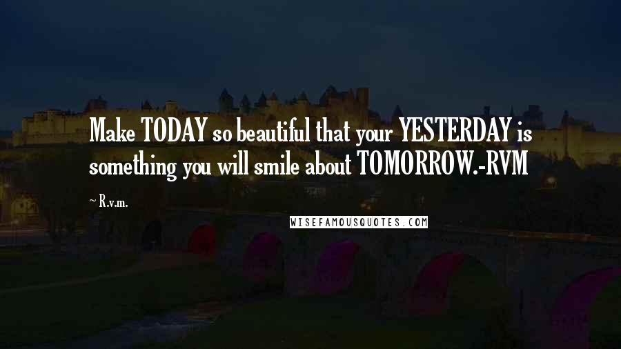 R.v.m. Quotes: Make TODAY so beautiful that your YESTERDAY is something you will smile about TOMORROW.-RVM