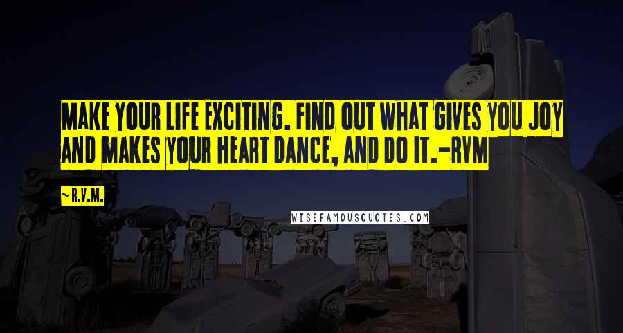 R.v.m. Quotes: Make your Life Exciting. Find out what gives you Joy and makes your heart Dance, and Do it.-RVM