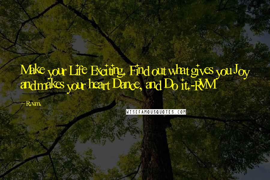 R.v.m. Quotes: Make your Life Exciting. Find out what gives you Joy and makes your heart Dance, and Do it.-RVM