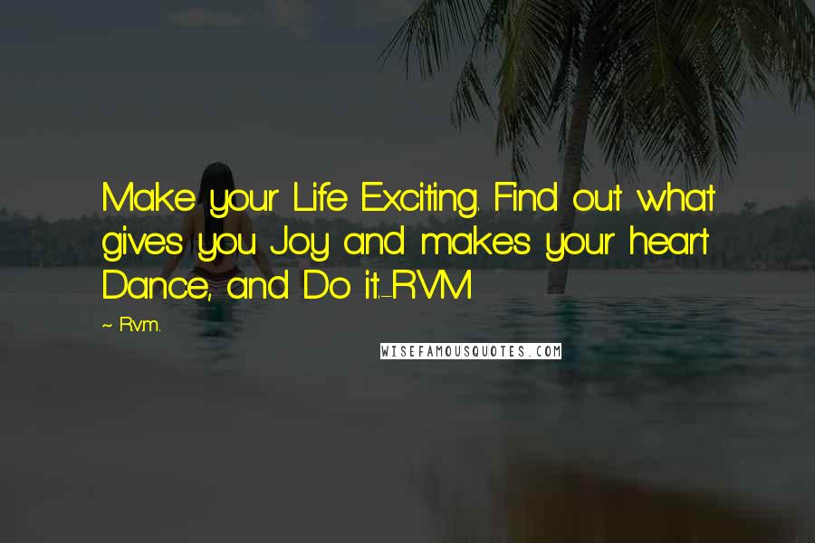 R.v.m. Quotes: Make your Life Exciting. Find out what gives you Joy and makes your heart Dance, and Do it.-RVM