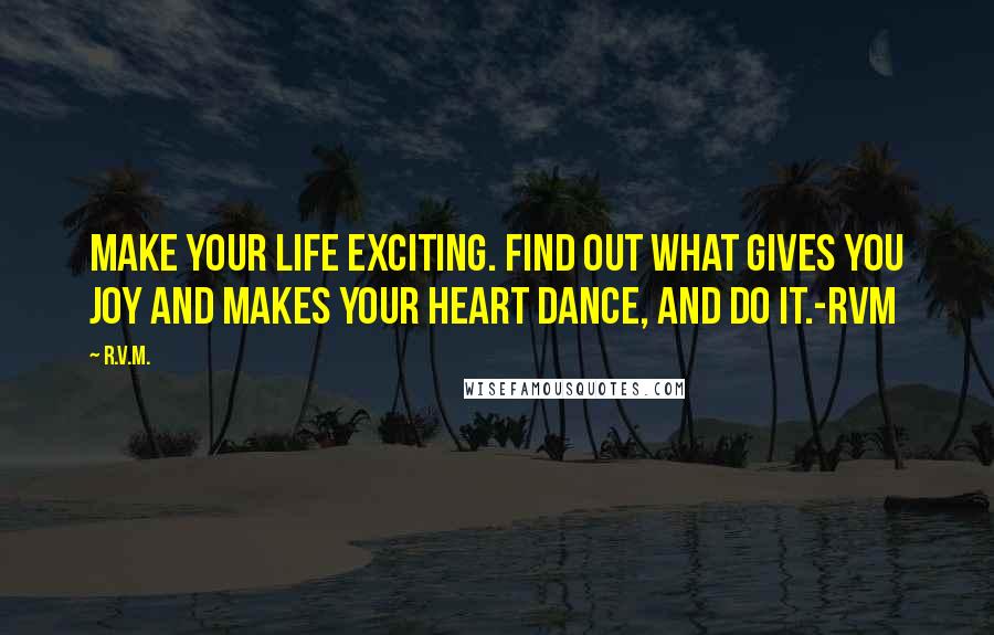 R.v.m. Quotes: Make your Life Exciting. Find out what gives you Joy and makes your heart Dance, and Do it.-RVM