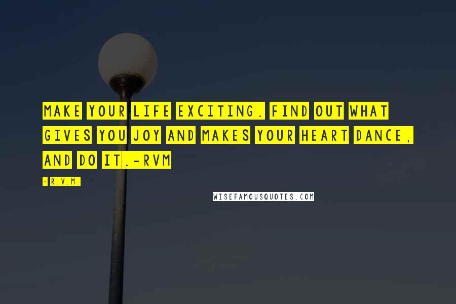 R.v.m. Quotes: Make your Life Exciting. Find out what gives you Joy and makes your heart Dance, and Do it.-RVM