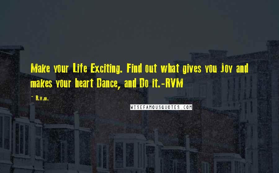 R.v.m. Quotes: Make your Life Exciting. Find out what gives you Joy and makes your heart Dance, and Do it.-RVM