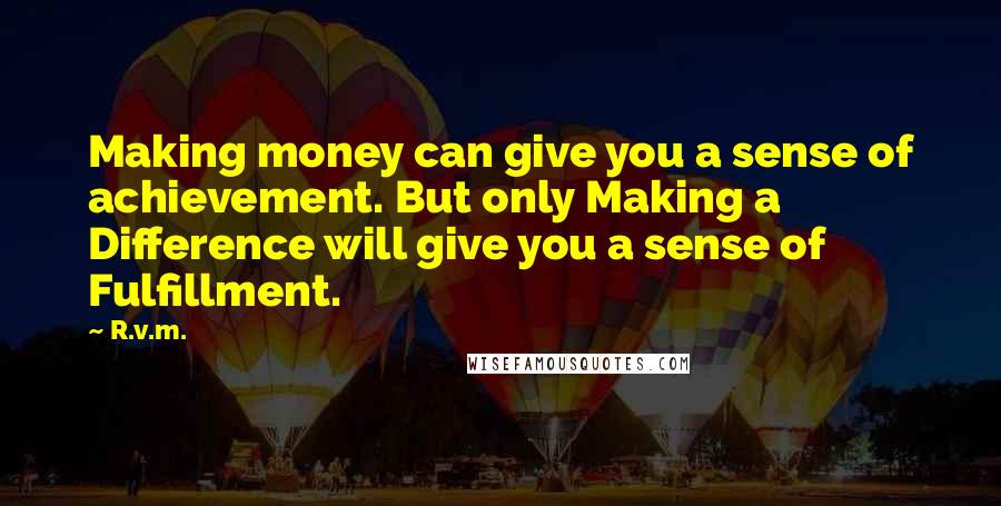 R.v.m. Quotes: Making money can give you a sense of achievement. But only Making a Difference will give you a sense of Fulfillment.