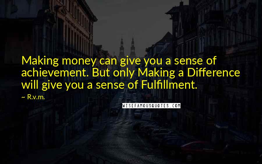 R.v.m. Quotes: Making money can give you a sense of achievement. But only Making a Difference will give you a sense of Fulfillment.