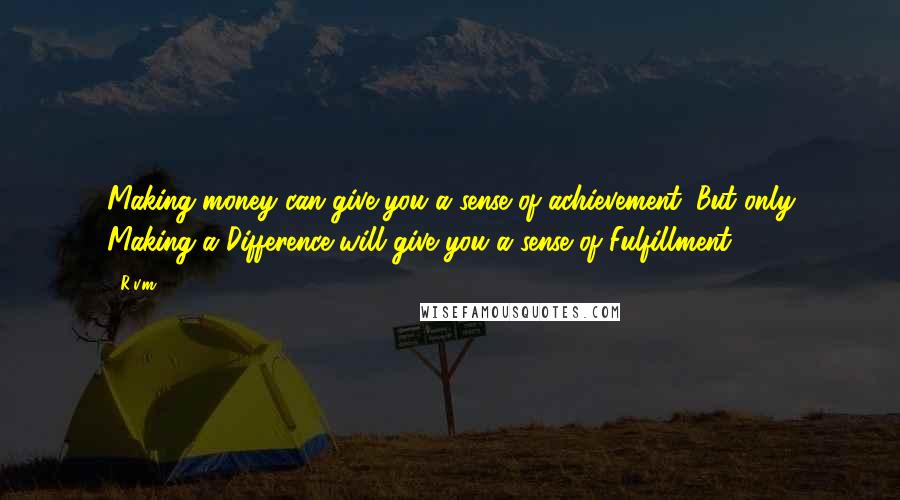 R.v.m. Quotes: Making money can give you a sense of achievement. But only Making a Difference will give you a sense of Fulfillment.