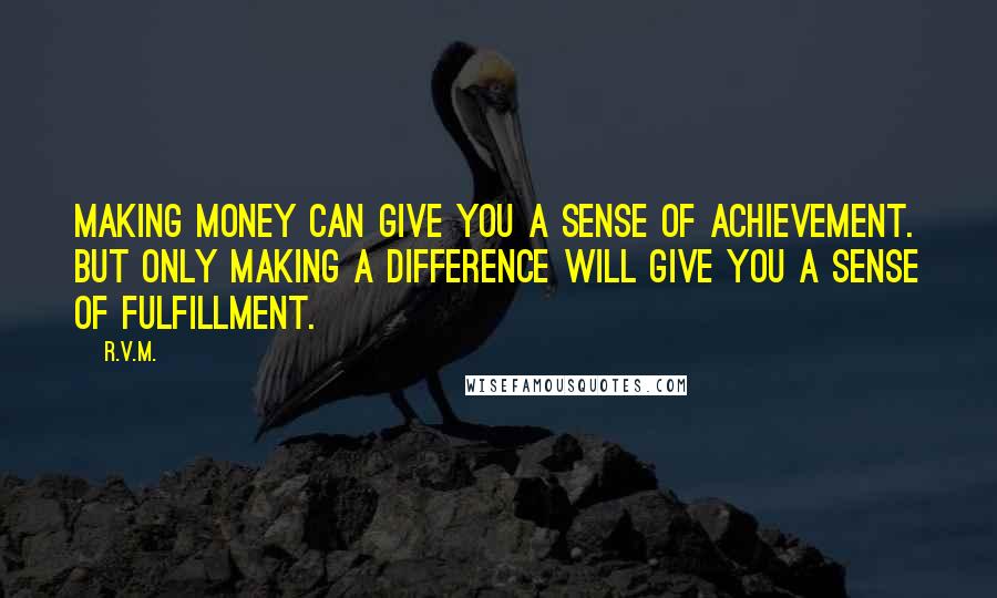 R.v.m. Quotes: Making money can give you a sense of achievement. But only Making a Difference will give you a sense of Fulfillment.