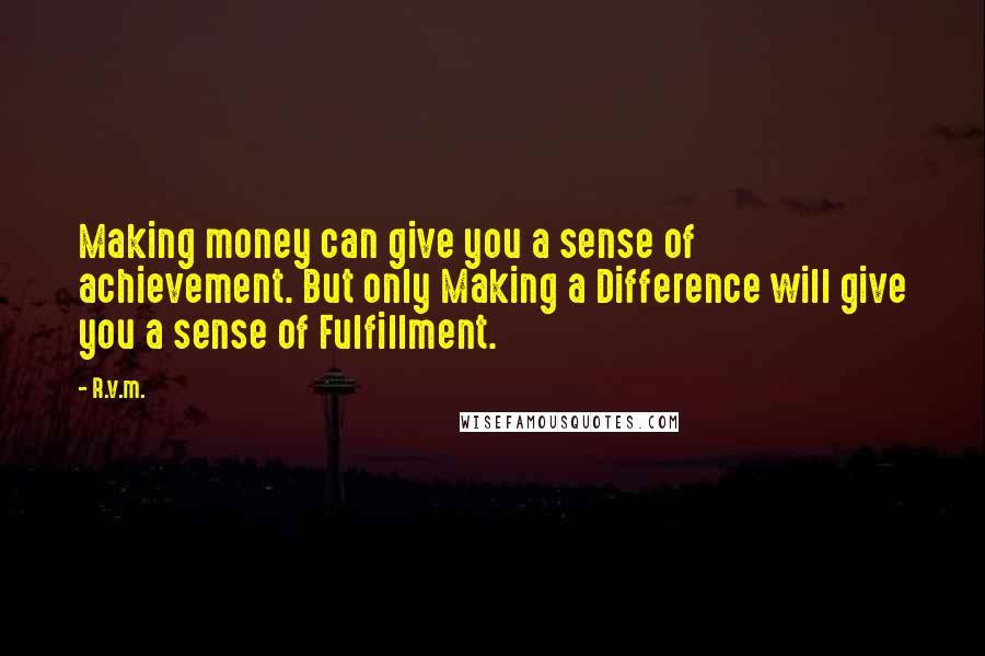 R.v.m. Quotes: Making money can give you a sense of achievement. But only Making a Difference will give you a sense of Fulfillment.