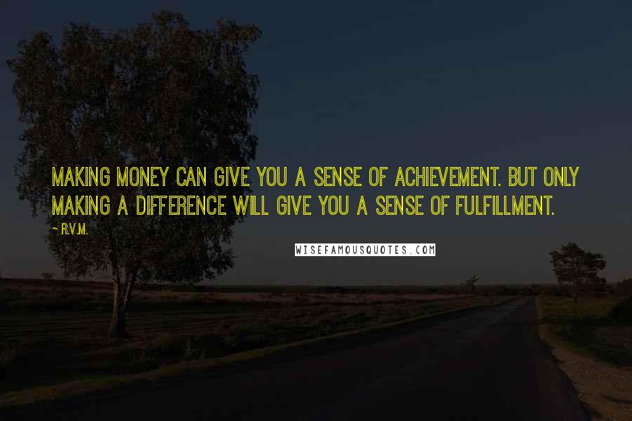 R.v.m. Quotes: Making money can give you a sense of achievement. But only Making a Difference will give you a sense of Fulfillment.