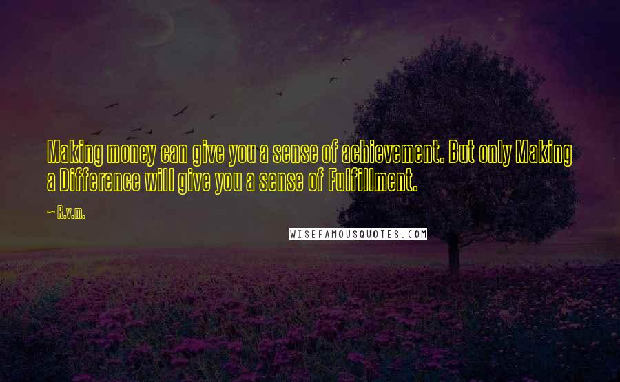 R.v.m. Quotes: Making money can give you a sense of achievement. But only Making a Difference will give you a sense of Fulfillment.