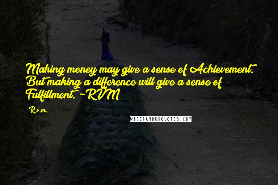 R.v.m. Quotes: Making money may give a sense of Achievement. But making a difference will give a sense of Fulfillment. -RVM