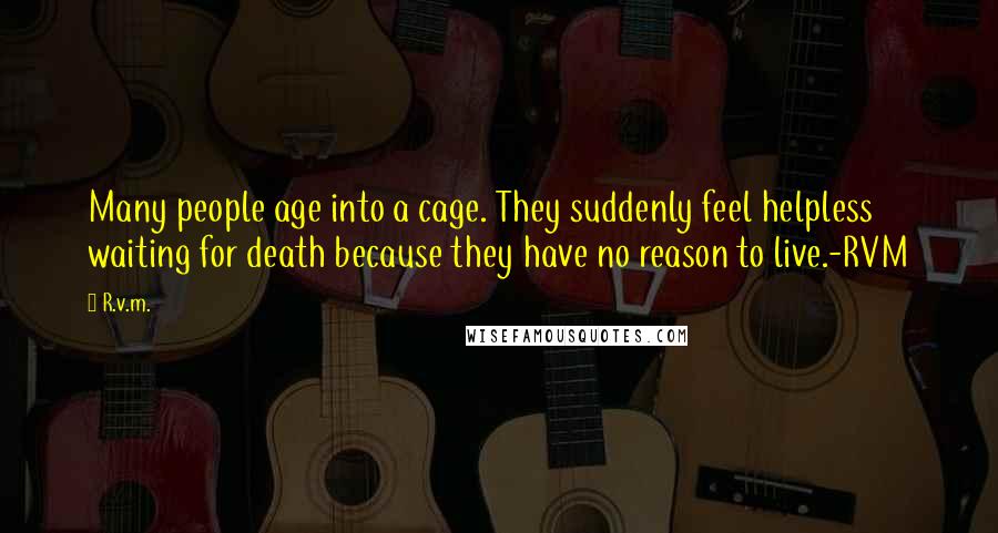 R.v.m. Quotes: Many people age into a cage. They suddenly feel helpless waiting for death because they have no reason to live.-RVM