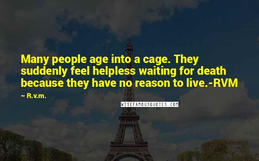 R.v.m. Quotes: Many people age into a cage. They suddenly feel helpless waiting for death because they have no reason to live.-RVM