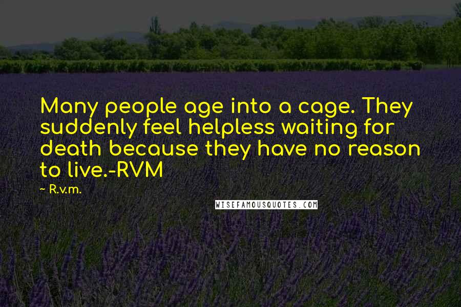 R.v.m. Quotes: Many people age into a cage. They suddenly feel helpless waiting for death because they have no reason to live.-RVM