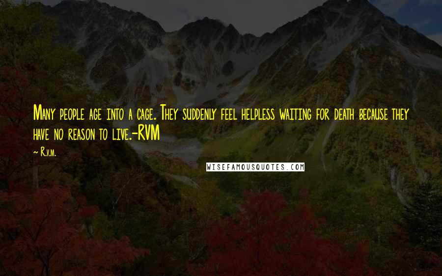 R.v.m. Quotes: Many people age into a cage. They suddenly feel helpless waiting for death because they have no reason to live.-RVM