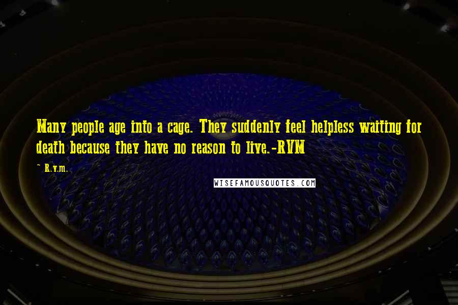 R.v.m. Quotes: Many people age into a cage. They suddenly feel helpless waiting for death because they have no reason to live.-RVM