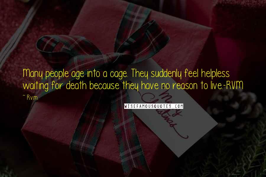 R.v.m. Quotes: Many people age into a cage. They suddenly feel helpless waiting for death because they have no reason to live.-RVM