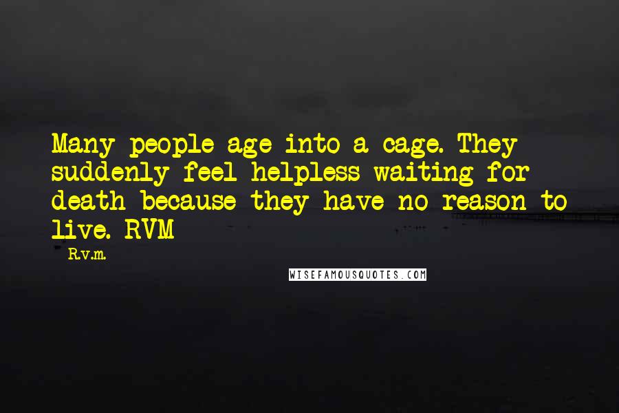 R.v.m. Quotes: Many people age into a cage. They suddenly feel helpless waiting for death because they have no reason to live.-RVM