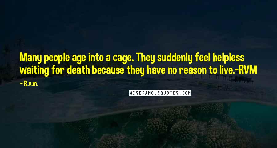 R.v.m. Quotes: Many people age into a cage. They suddenly feel helpless waiting for death because they have no reason to live.-RVM