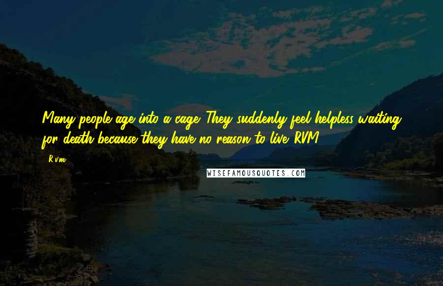 R.v.m. Quotes: Many people age into a cage. They suddenly feel helpless waiting for death because they have no reason to live.-RVM